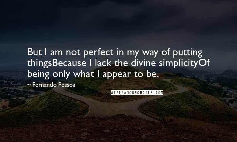 Fernando Pessoa Quotes: But I am not perfect in my way of putting thingsBecause I lack the divine simplicityOf being only what I appear to be.