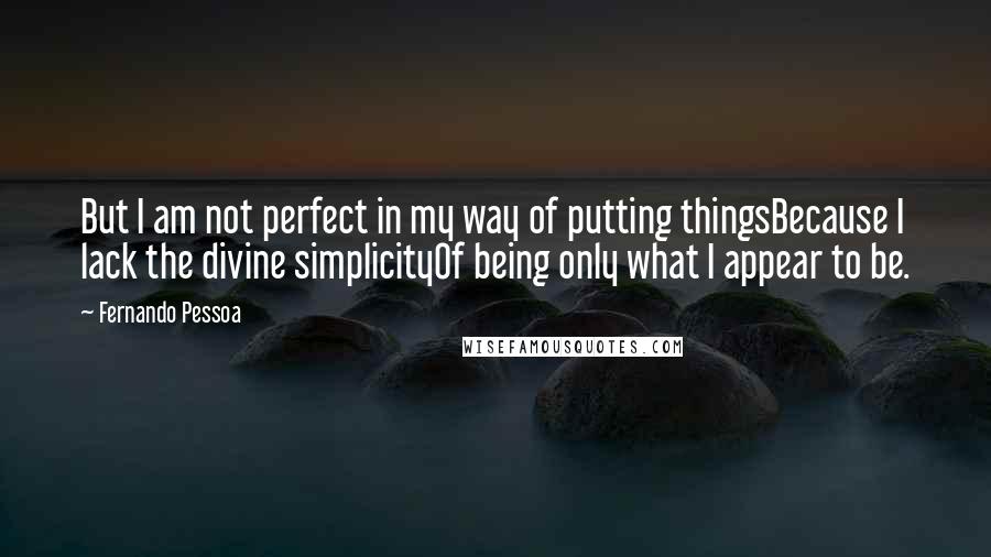 Fernando Pessoa Quotes: But I am not perfect in my way of putting thingsBecause I lack the divine simplicityOf being only what I appear to be.
