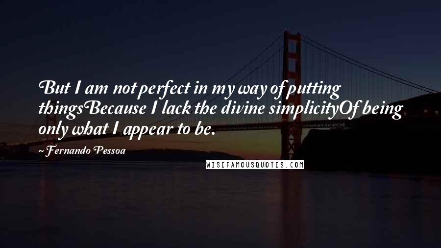 Fernando Pessoa Quotes: But I am not perfect in my way of putting thingsBecause I lack the divine simplicityOf being only what I appear to be.