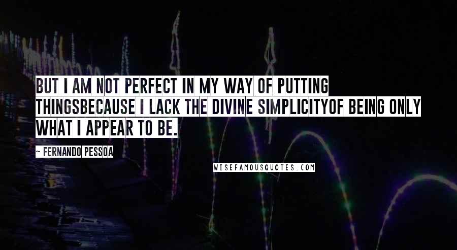 Fernando Pessoa Quotes: But I am not perfect in my way of putting thingsBecause I lack the divine simplicityOf being only what I appear to be.