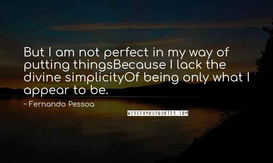 Fernando Pessoa Quotes: But I am not perfect in my way of putting thingsBecause I lack the divine simplicityOf being only what I appear to be.