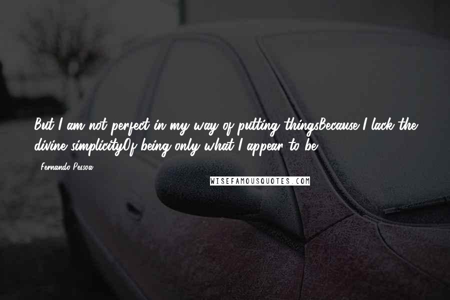 Fernando Pessoa Quotes: But I am not perfect in my way of putting thingsBecause I lack the divine simplicityOf being only what I appear to be.