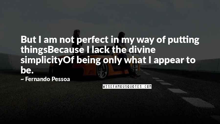 Fernando Pessoa Quotes: But I am not perfect in my way of putting thingsBecause I lack the divine simplicityOf being only what I appear to be.