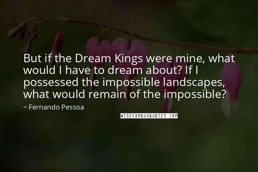 Fernando Pessoa Quotes: But if the Dream Kings were mine, what would I have to dream about? If I possessed the impossible landscapes, what would remain of the impossible?