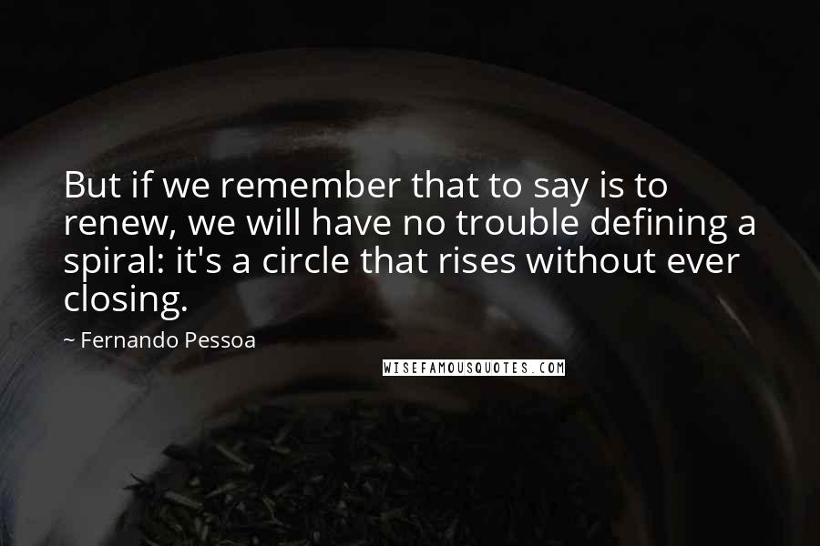 Fernando Pessoa Quotes: But if we remember that to say is to renew, we will have no trouble defining a spiral: it's a circle that rises without ever closing.