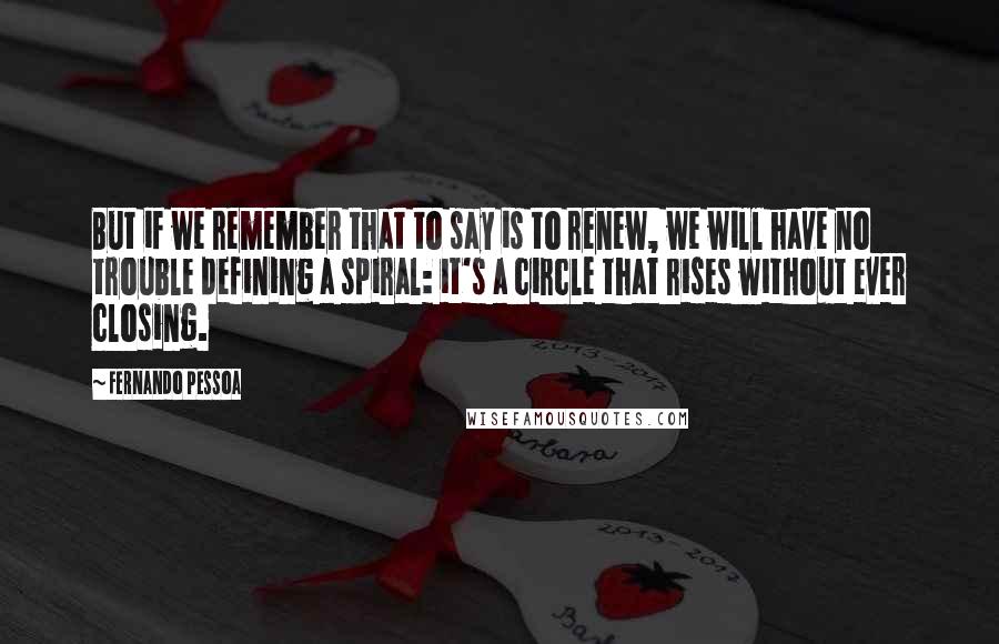 Fernando Pessoa Quotes: But if we remember that to say is to renew, we will have no trouble defining a spiral: it's a circle that rises without ever closing.