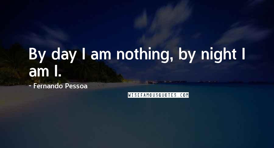 Fernando Pessoa Quotes: By day I am nothing, by night I am I.