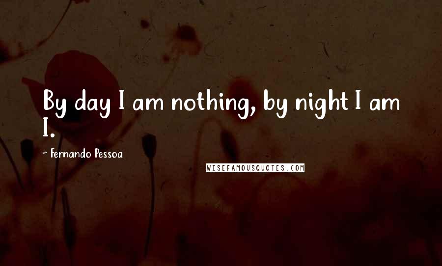 Fernando Pessoa Quotes: By day I am nothing, by night I am I.