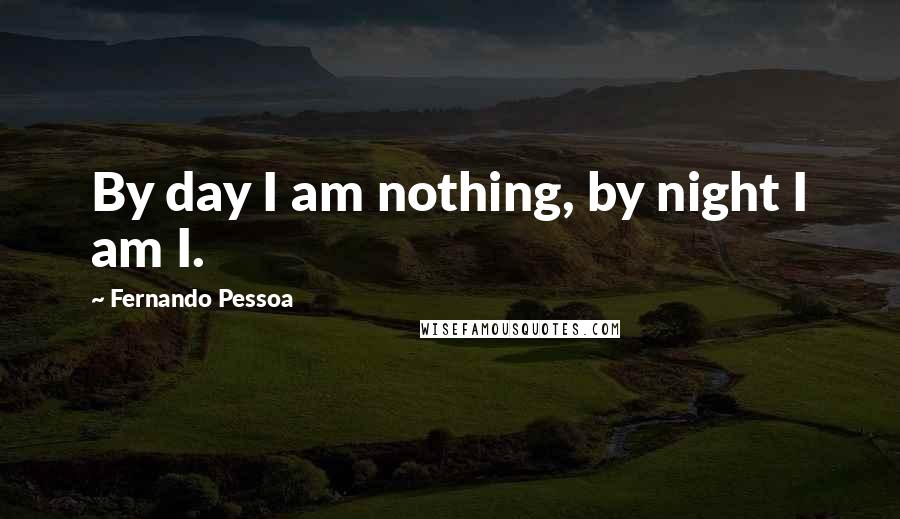 Fernando Pessoa Quotes: By day I am nothing, by night I am I.