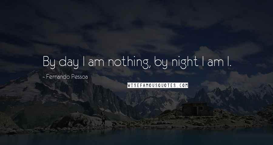 Fernando Pessoa Quotes: By day I am nothing, by night I am I.