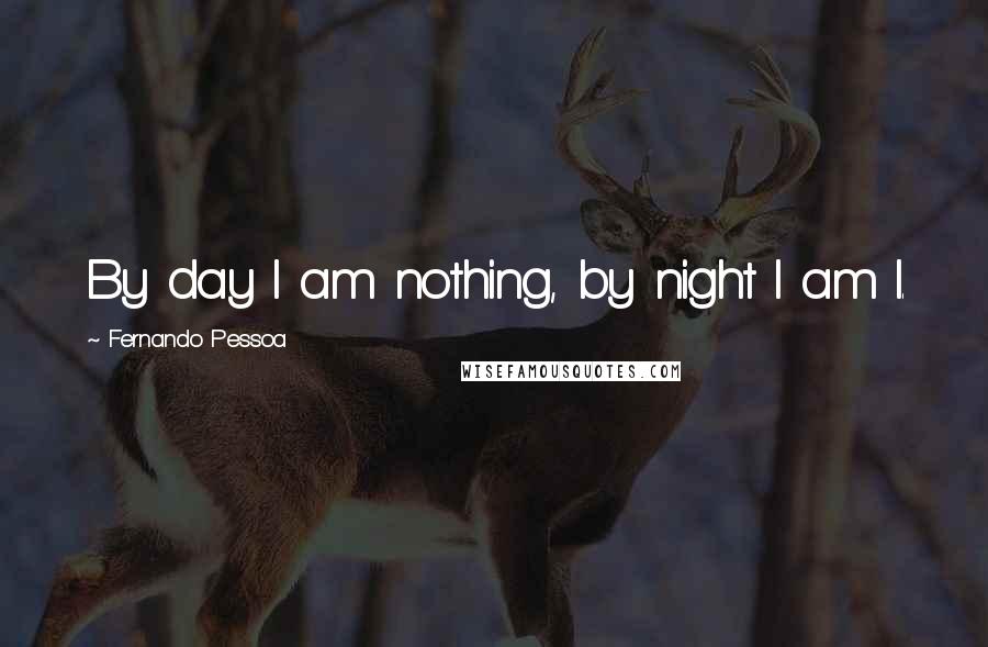Fernando Pessoa Quotes: By day I am nothing, by night I am I.