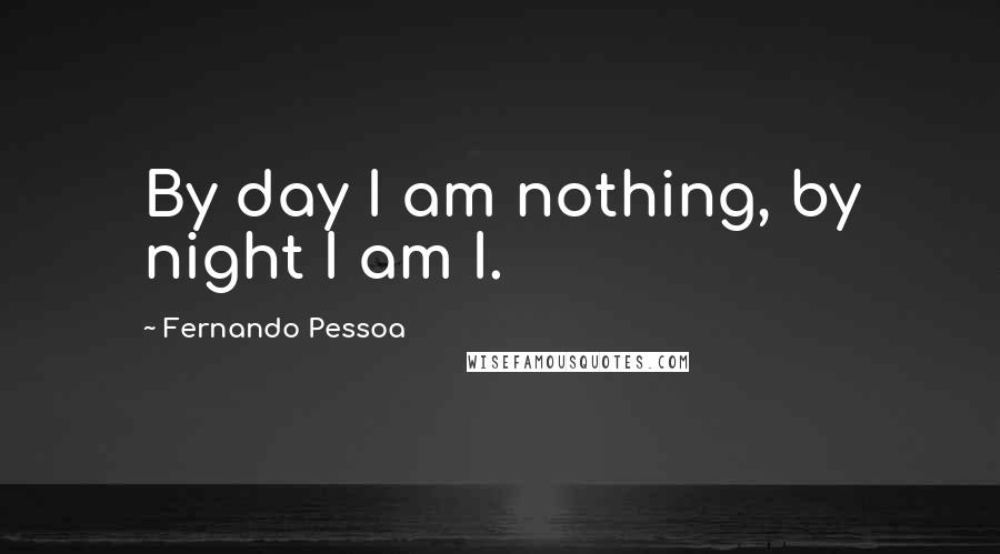 Fernando Pessoa Quotes: By day I am nothing, by night I am I.