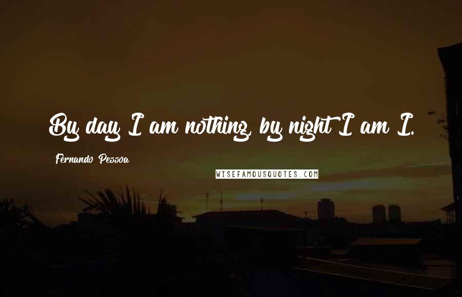 Fernando Pessoa Quotes: By day I am nothing, by night I am I.