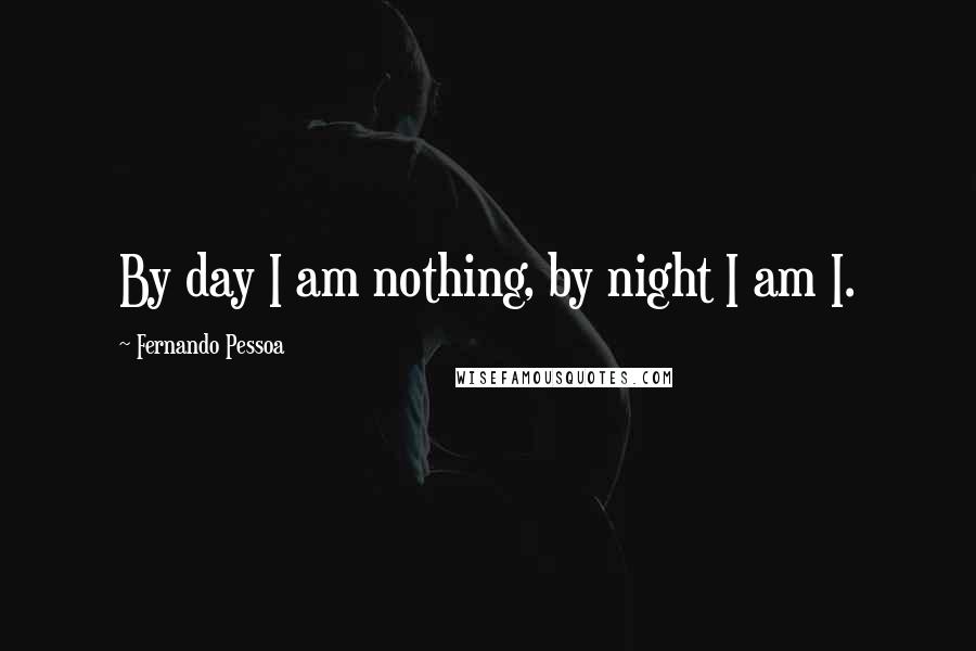 Fernando Pessoa Quotes: By day I am nothing, by night I am I.