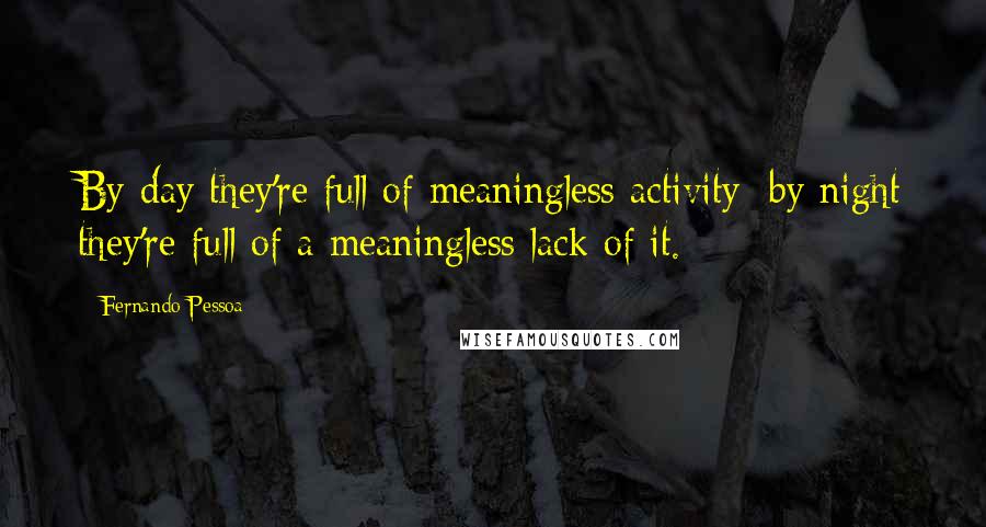 Fernando Pessoa Quotes: By day they're full of meaningless activity; by night they're full of a meaningless lack of it.