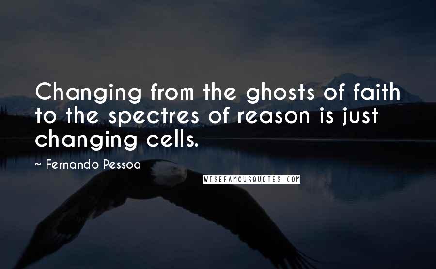 Fernando Pessoa Quotes: Changing from the ghosts of faith to the spectres of reason is just changing cells.