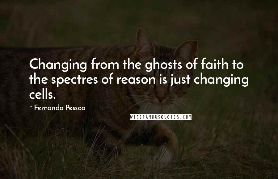Fernando Pessoa Quotes: Changing from the ghosts of faith to the spectres of reason is just changing cells.