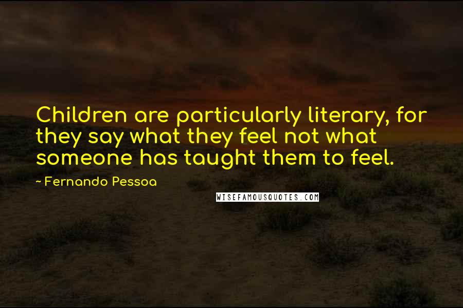 Fernando Pessoa Quotes: Children are particularly literary, for they say what they feel not what someone has taught them to feel.