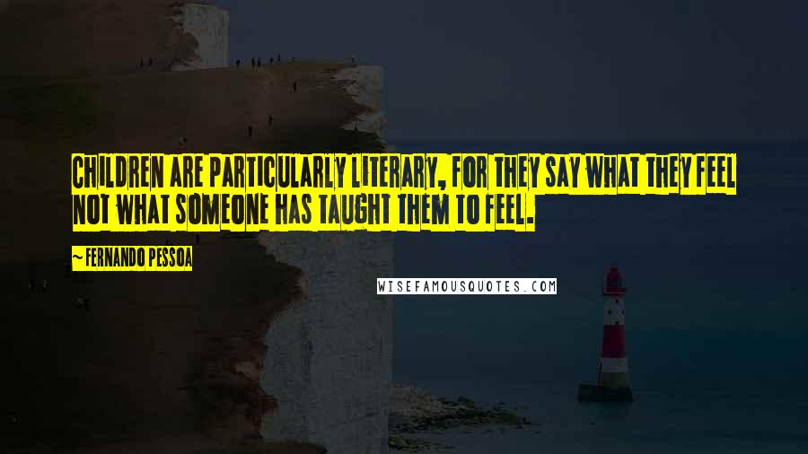 Fernando Pessoa Quotes: Children are particularly literary, for they say what they feel not what someone has taught them to feel.