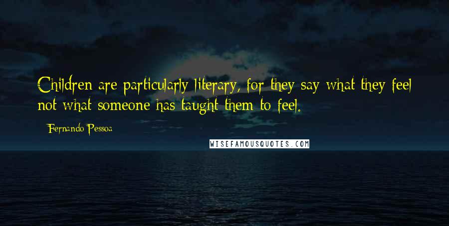 Fernando Pessoa Quotes: Children are particularly literary, for they say what they feel not what someone has taught them to feel.