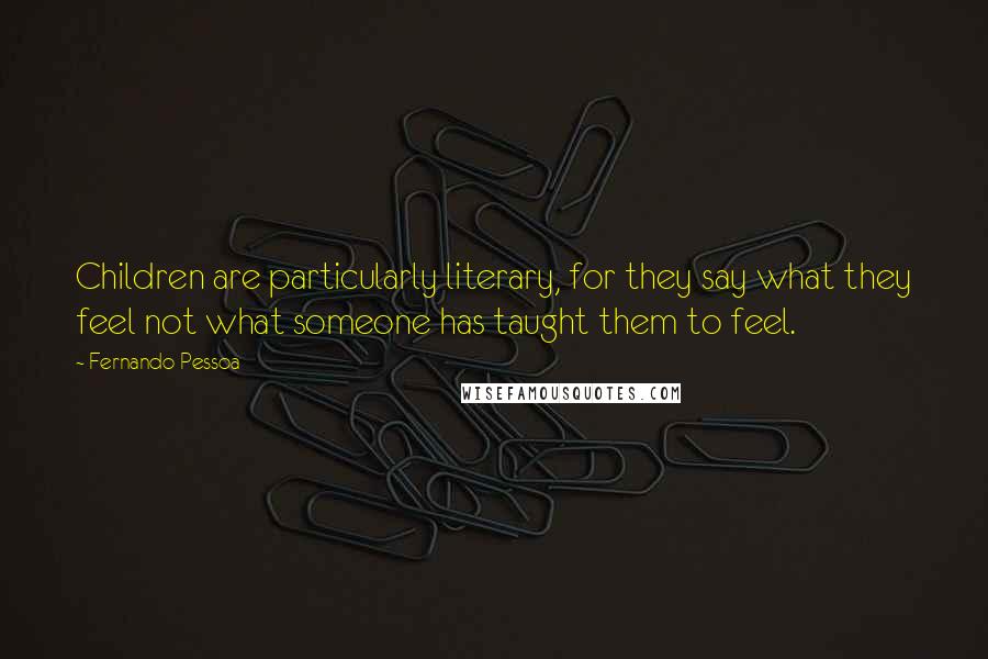 Fernando Pessoa Quotes: Children are particularly literary, for they say what they feel not what someone has taught them to feel.