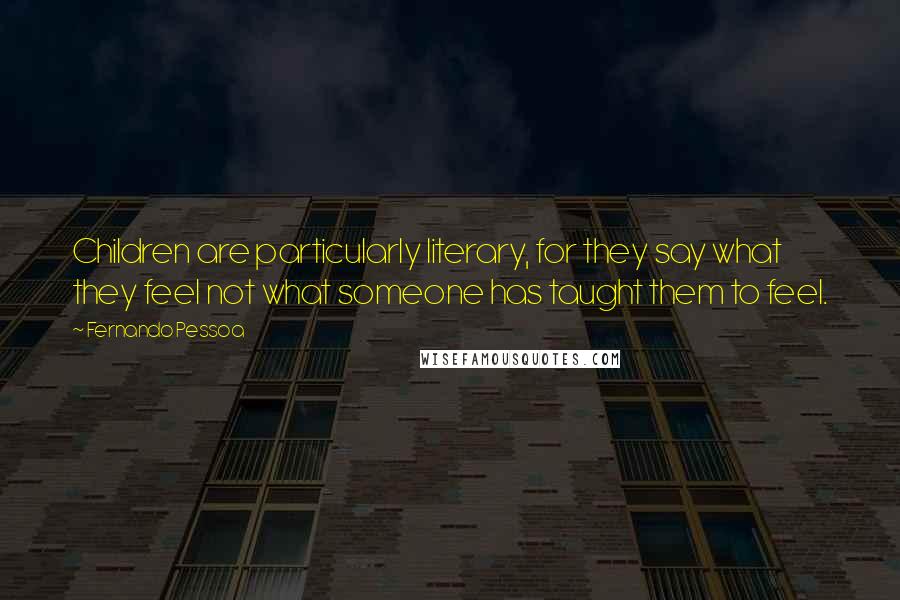 Fernando Pessoa Quotes: Children are particularly literary, for they say what they feel not what someone has taught them to feel.