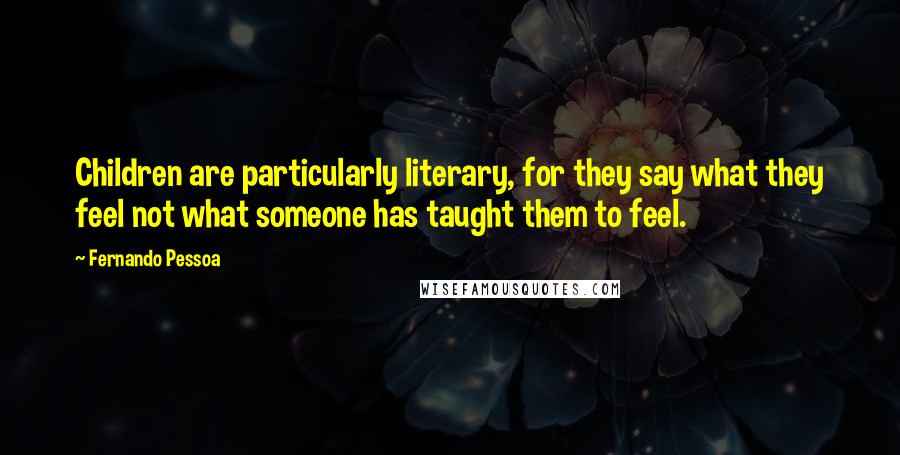 Fernando Pessoa Quotes: Children are particularly literary, for they say what they feel not what someone has taught them to feel.