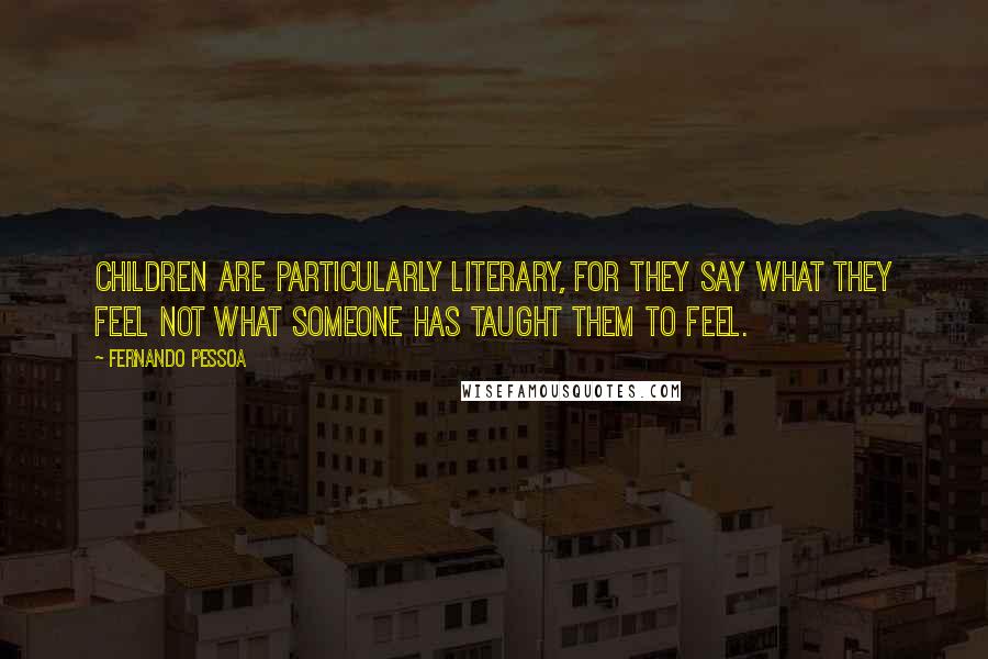 Fernando Pessoa Quotes: Children are particularly literary, for they say what they feel not what someone has taught them to feel.