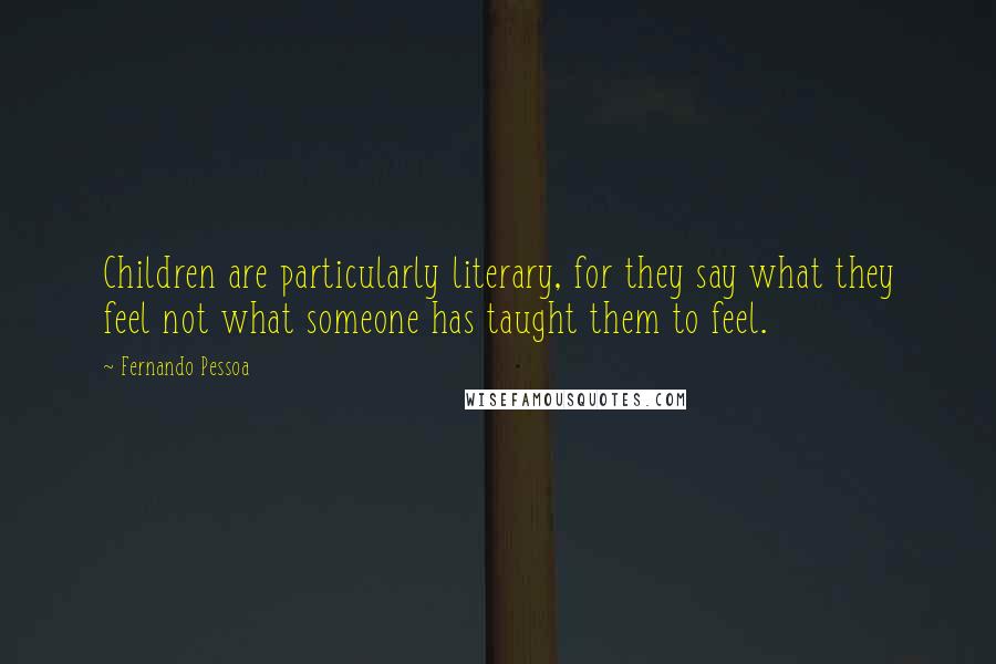 Fernando Pessoa Quotes: Children are particularly literary, for they say what they feel not what someone has taught them to feel.