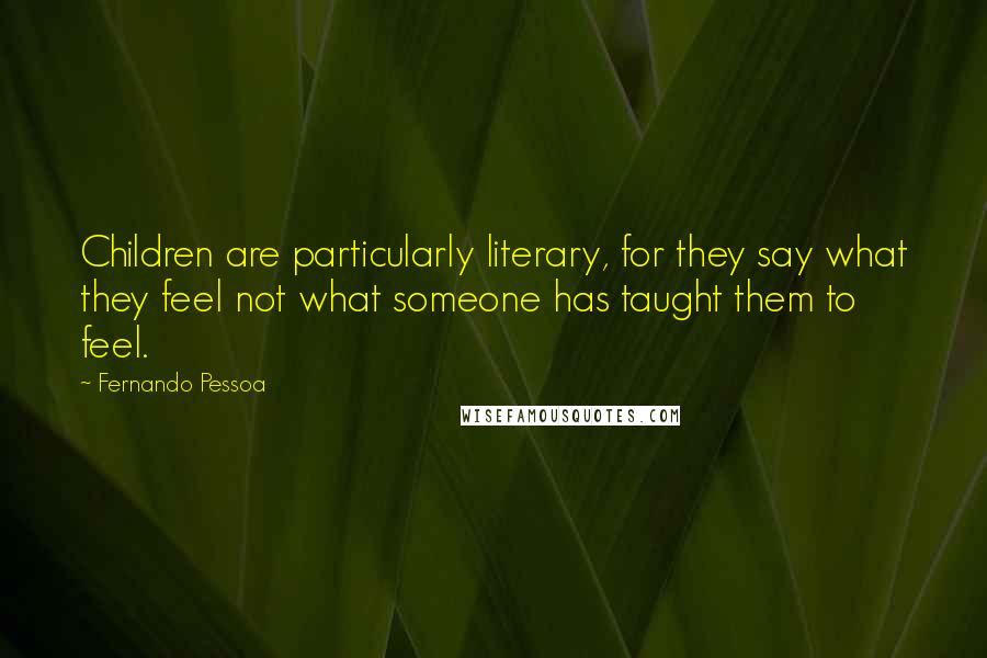 Fernando Pessoa Quotes: Children are particularly literary, for they say what they feel not what someone has taught them to feel.