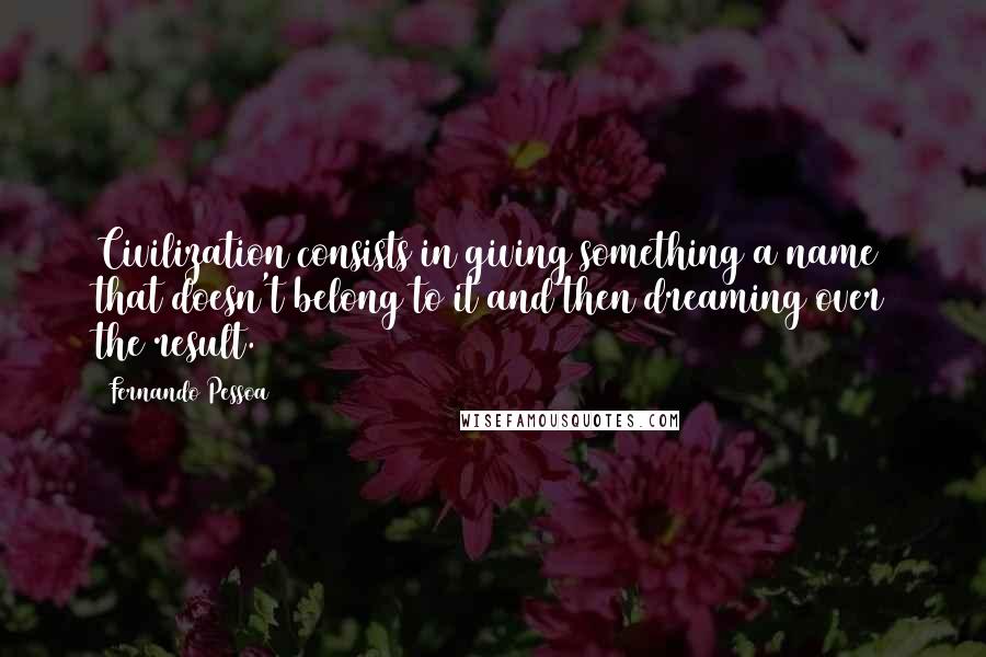 Fernando Pessoa Quotes: Civilization consists in giving something a name that doesn't belong to it and then dreaming over the result.