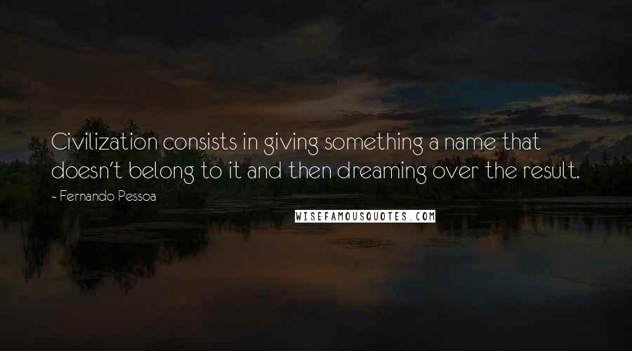 Fernando Pessoa Quotes: Civilization consists in giving something a name that doesn't belong to it and then dreaming over the result.