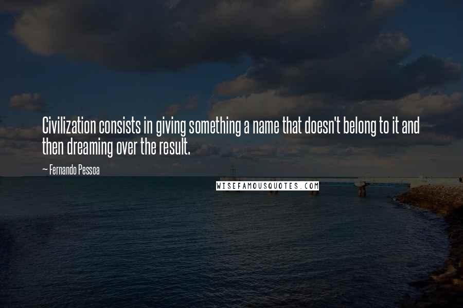 Fernando Pessoa Quotes: Civilization consists in giving something a name that doesn't belong to it and then dreaming over the result.