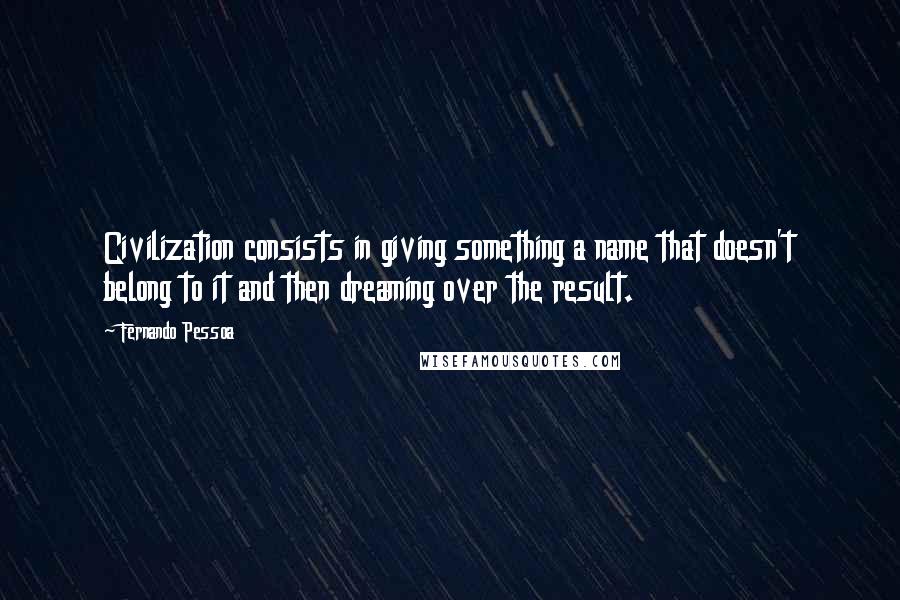 Fernando Pessoa Quotes: Civilization consists in giving something a name that doesn't belong to it and then dreaming over the result.