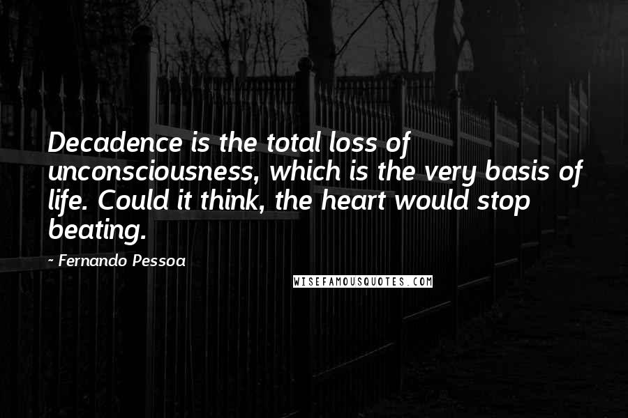 Fernando Pessoa Quotes: Decadence is the total loss of unconsciousness, which is the very basis of life. Could it think, the heart would stop beating.