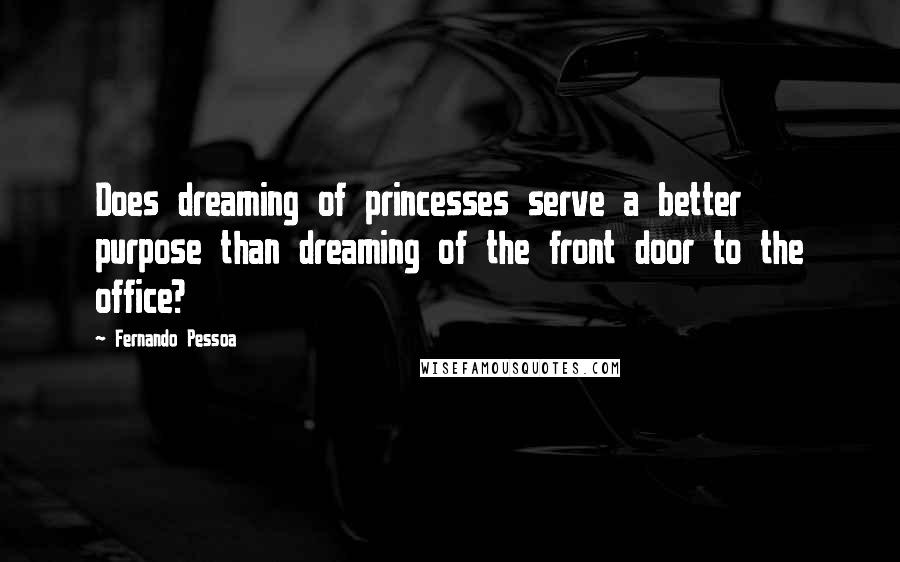 Fernando Pessoa Quotes: Does dreaming of princesses serve a better purpose than dreaming of the front door to the office?