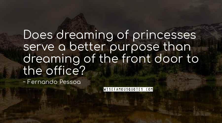 Fernando Pessoa Quotes: Does dreaming of princesses serve a better purpose than dreaming of the front door to the office?