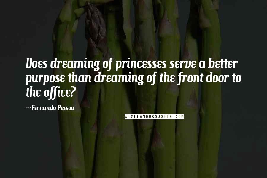 Fernando Pessoa Quotes: Does dreaming of princesses serve a better purpose than dreaming of the front door to the office?