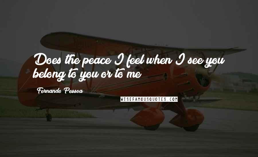 Fernando Pessoa Quotes: Does the peace I feel when I see you belong to you or to me?