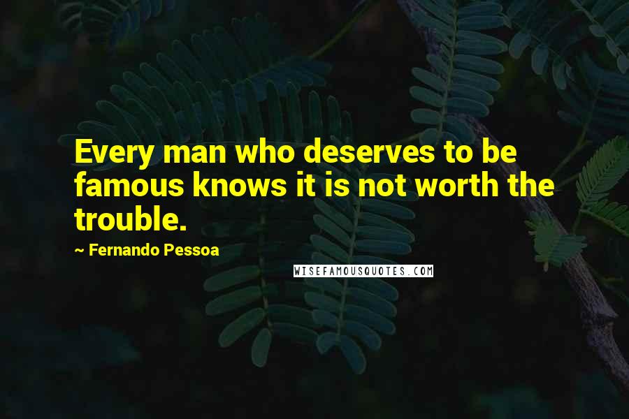 Fernando Pessoa Quotes: Every man who deserves to be famous knows it is not worth the trouble.