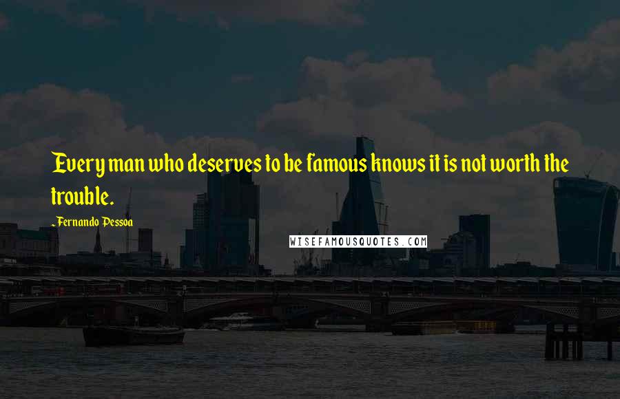 Fernando Pessoa Quotes: Every man who deserves to be famous knows it is not worth the trouble.