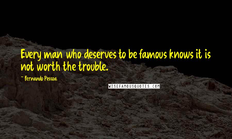 Fernando Pessoa Quotes: Every man who deserves to be famous knows it is not worth the trouble.