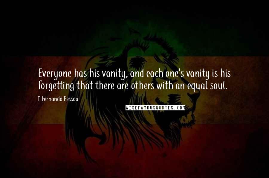 Fernando Pessoa Quotes: Everyone has his vanity, and each one's vanity is his forgetting that there are others with an equal soul.
