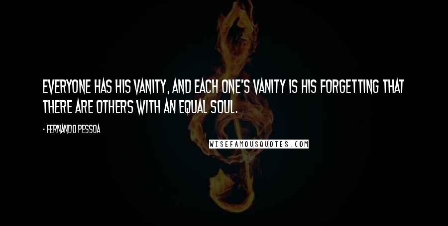 Fernando Pessoa Quotes: Everyone has his vanity, and each one's vanity is his forgetting that there are others with an equal soul.