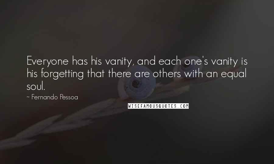 Fernando Pessoa Quotes: Everyone has his vanity, and each one's vanity is his forgetting that there are others with an equal soul.