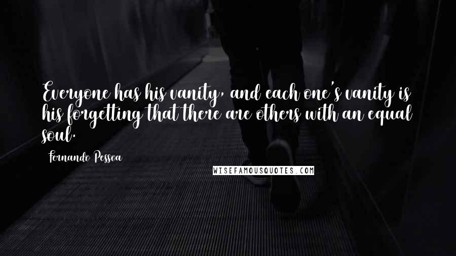 Fernando Pessoa Quotes: Everyone has his vanity, and each one's vanity is his forgetting that there are others with an equal soul.