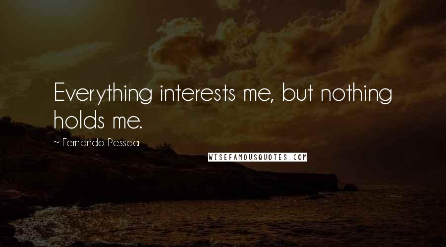 Fernando Pessoa Quotes: Everything interests me, but nothing holds me.