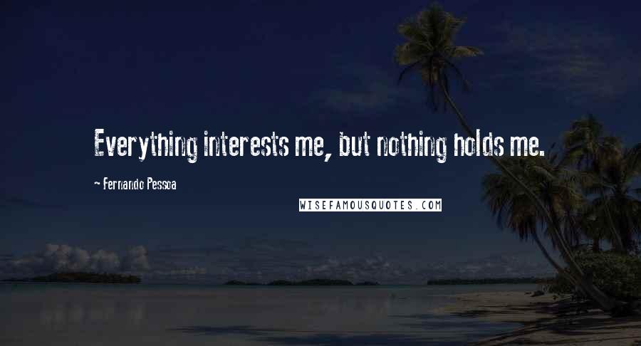 Fernando Pessoa Quotes: Everything interests me, but nothing holds me.