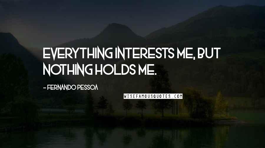 Fernando Pessoa Quotes: Everything interests me, but nothing holds me.