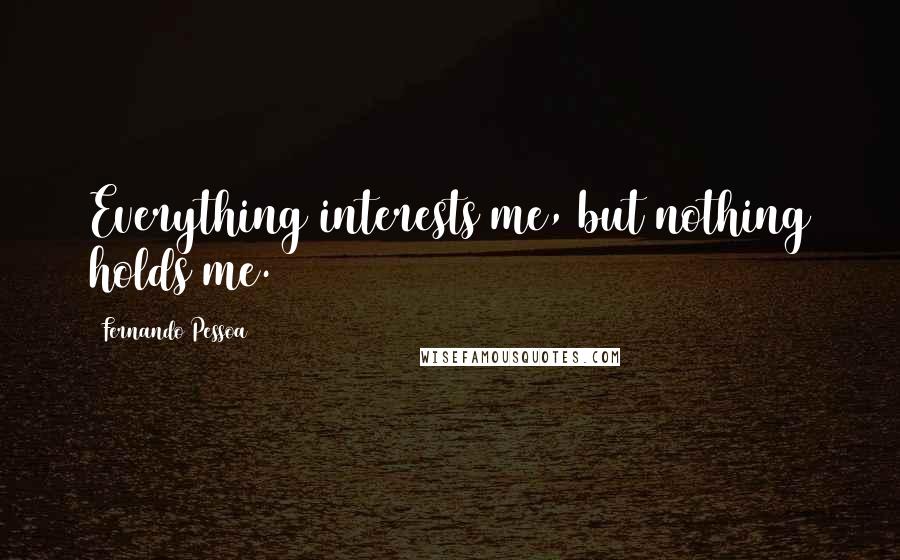 Fernando Pessoa Quotes: Everything interests me, but nothing holds me.